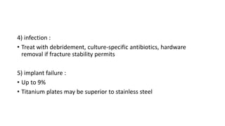 4) infection :
• Treat with debridement, culture-specific antibiotics, hardware
removal if fracture stability permits
5) implant failure :
• Up to 9%
• Titanium plates may be superior to stainless steel
 