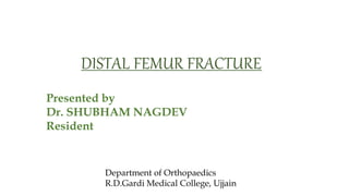 DISTAL FEMUR FRACTURE
Presented by
Dr. SHUBHAM NAGDEV
Resident
Department of Orthopaedics
R.D.Gardi Medical College, Ujjain
 