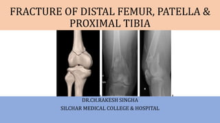 FRACTURE OF DISTAL FEMUR, PATELLA &
PROXIMAL TIBIA
DR.CH.RAKESH SINGHA
SILCHAR MEDICAL COLLEGE & HOSPITAL
 