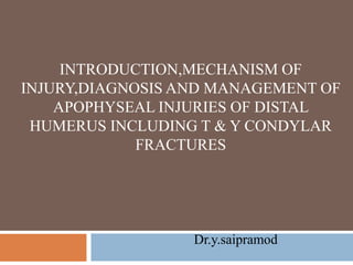 INTRODUCTION,MECHANISM OF
INJURY,DIAGNOSIS AND MANAGEMENT OF
APOPHYSEAL INJURIES OF DISTAL
HUMERUS INCLUDING T & Y CONDYLAR
FRACTURES
Dr.y.saipramod
 