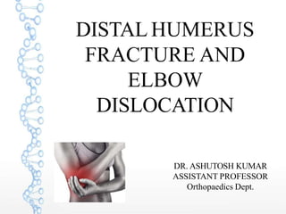 DISTAL HUMERUS
FRACTURE AND
ELBOW
DISLOCATION
DR. ASHUTOSH KUMAR
ASSISTANT PROFESSOR
Orthopaedics Dept.
 