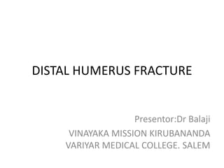 DISTAL HUMERUS FRACTURE
Presentor:Dr Balaji
VINAYAKA MISSION KIRUBANANDA
VARIYAR MEDICAL COLLEGE. SALEM
 