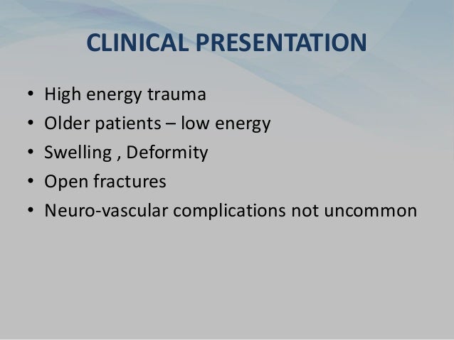 CLINICAL PRESENTATION
• High energy trauma
• Older patients – low energy
• Swelling , Deformity
• Open fractures
• Neuro-vascular complications not uncommon
 