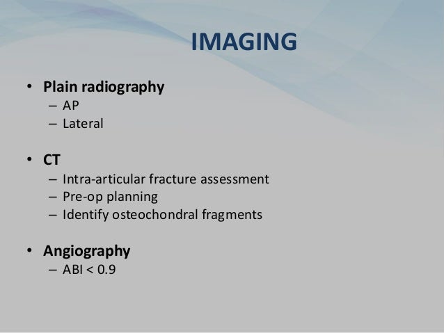IMAGING
• Plain radiography
– AP
– Lateral
• CT
– Intra-articular fracture assessment
– Pre-op planning
– Identify osteochondral fragments
• Angiography
– ABI < 0.9
 