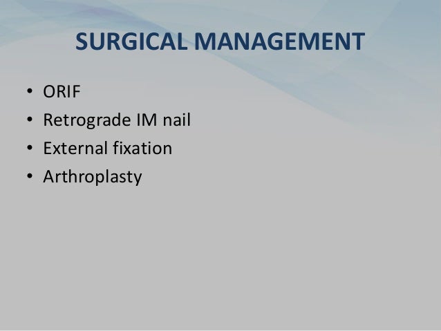 SURGICAL MANAGEMENT
• ORIF
• Retrograde IM nail
• External fixation
• Arthroplasty
 