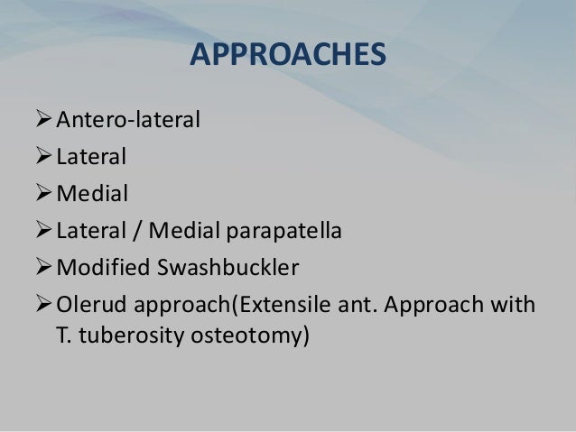 APPROACHES
Antero-lateral
Lateral
Medial
Lateral / Medial parapatella
Modified Swashbuckler
Olerud approach(Extensile ant. Approach with
T. tuberosity osteotomy)
 