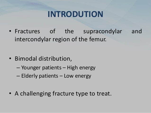 INTRODUTION
• Fractures of the supracondylar and
intercondylar region of the femur.
• Bimodal distribution,
– Younger patients – High energy
– Elderly patients – Low energy
• A challenging fracture type to treat.
 