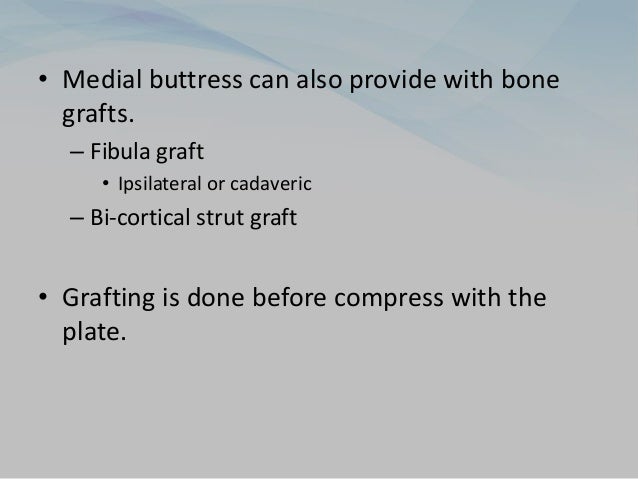 • Medial buttress can also provide with bone
grafts.
– Fibula graft
• Ipsilateral or cadaveric
– Bi-cortical strut graft
• Grafting is done before compress with the
plate.
 