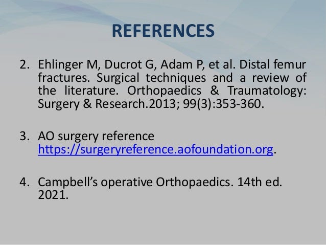REFERENCES
2. Ehlinger M, Ducrot G, Adam P, et al. Distal femur
fractures. Surgical techniques and a review of
the literature. Orthopaedics & Traumatology:
Surgery & Research.2013; 99(3):353-360.
3. AO surgery reference
https://surgeryreference.aofoundation.org.
4. Campbell’s operative Orthopaedics. 14th ed.
2021.
 