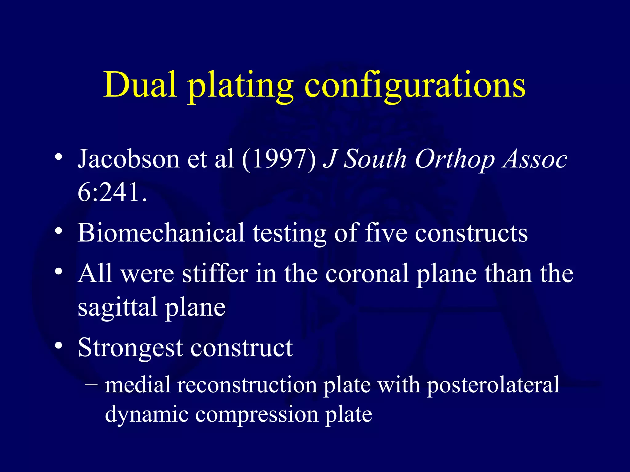 Dual plating configurations
• Jacobson et al (1997) J South Orthop Assoc
  6:241.
• Biomechanical testing of five constructs
• All were stiffer in the coronal plane than the
  sagittal plane
• Strongest construct
  – medial reconstruction plate with posterolateral
    dynamic compression plate
 