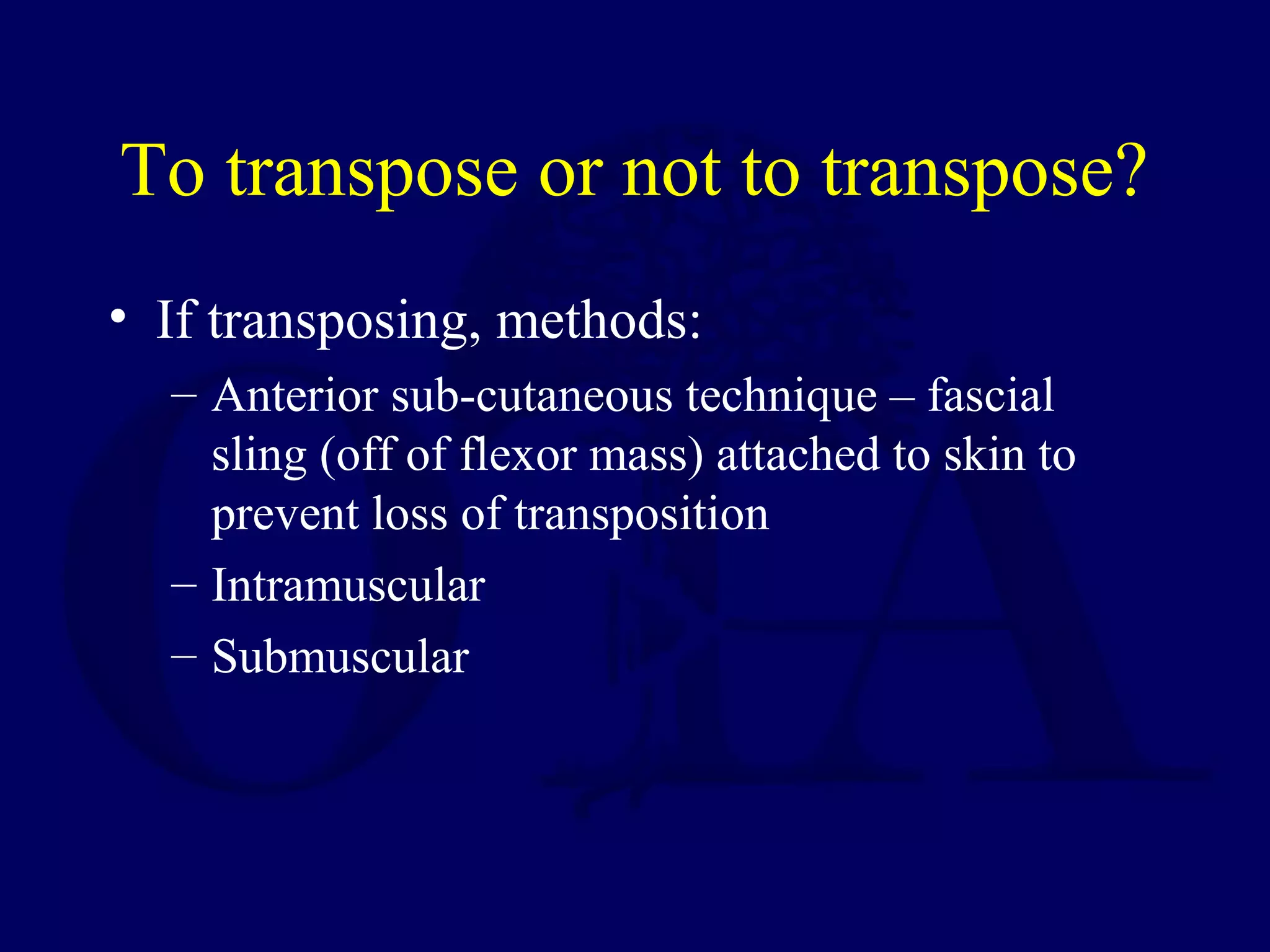 To transpose or not to transpose?
• If transposing, methods:
  – Anterior sub-cutaneous technique – fascial
    sling (off of flexor mass) attached to skin to
    prevent loss of transposition
  – Intramuscular
  – Submuscular
 