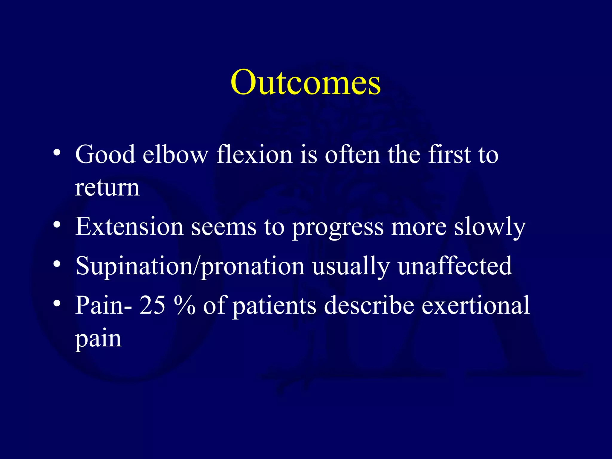Outcomes
• Good elbow flexion is often the first to
  return
• Extension seems to progress more slowly
• Supination/pronation usually unaffected
• Pain- 25 % of patients describe exertional
  pain
 
