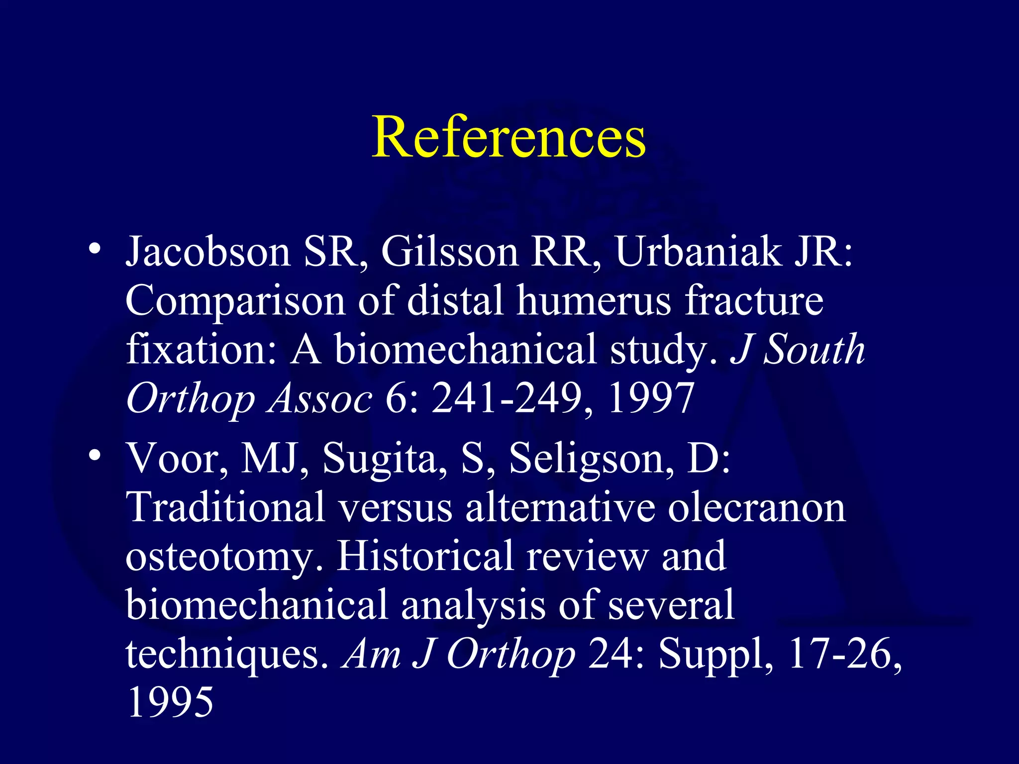 References
• Jacobson SR, Gilsson RR, Urbaniak JR:
  Comparison of distal humerus fracture
  fixation: A biomechanical study. J South
  Orthop Assoc 6: 241-249, 1997
• Voor, MJ, Sugita, S, Seligson, D:
  Traditional versus alternative olecranon
  osteotomy. Historical review and
  biomechanical analysis of several
  techniques. Am J Orthop 24: Suppl, 17-26,
  1995
 