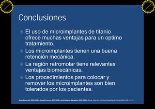 F T ra n sf o                                                                                                                                                                                F T ra n sf o
          PD                   rm                                                                                                                                                                      PD                   rm
      Y                                                                                                                                                                                            Y
 Y




                                                                                                                                                                                              Y
                                er




                                                                                                                                                                                                                             er
ABB




                                                                                                                                                                                             ABB
                          y




                                                                                                                                                                                                                       y
                       bu




                                                                                                                                                                                                                    bu
                                    2.0




                                                                                                                                                                                                                                 2.0
                     to




                                                                                                                                                                                                                  to
                  re




                                                                                                                                                                                                               re
                he




                                                                                                                                                                                                             he
           k




                                                                                                                                                                                                        k
          lic




                                                                                                                                                                                                       lic
      C




                                                                                                                                                                                                   C
      w                        om                                                                                                                                                                  w                        om
  w




                                                                                                                                                                                               w
          w.                                                                                                                                                                                           w.
               A B B Y Y.c                                                                                                                                                                                  A B B Y Y.c




                                          Conclusiones
                                           ž El uso de microimplantes de titanio
                                             ofrece muchas ventajas para un optimo
                                             tratamiento.
                                           ž Los microimplantes tienen una buena
                                             retención mecánica.
                                           ž La región retromolar tiene relevantes
                                             ventajas biomecánicas.
                                           ž Los procedimientos para colocar y
                                             remover los microimplantes son bien
                                             tolerados por los pacientes.
                                          Aldo Giancotti, DDS, MS,a Claudio Arcuri, MD, DDS,b and Alberto Barlattani, MD, DDSc Rome, Italy (Am J Orthod Dentofacial Orthop 2004;126:113-7)
 