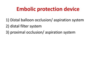 Embolic protection device
1) Distal balloon occlusion/ aspiration system
2) distal filter system
3) proximal occlusion/ aspiration system
 