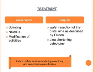 TREATMENT
 Splinting
 NSAIDs
 Modification of
activities
 wafer resection of the
distal ulna as described
by Feldon
 ulna shortening
osteotomy
conservative Surgical
Author prefers an ulna shortening osteotomy
and compression plate fixation
 