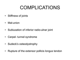 COMPLICATIONS
• Stiffness of joints
• Mal-union
• Subluxation of inferior radio-ulnar joint
• Carpel- tunnel syndrome
• Sudeck’s osteodystrophy
• Rupture of the extensor pollicis longus tendon
 