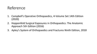 Reference
1. Campbell’s Operative Orthopaedics, 4-Volume Set 14th Edition
(2020)
2. Hoppenfeld Surgical Exposures in Orthopaedics: The Anatomic
Approach 5th Edition (2016)
3. Apley’s System of Orthopaedics and Fractures Ninth Edition, 2010
 