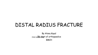 DISTAL RADIUS FRACTURE
By Atanu Kayal
JR, dept of orthopaedics
BMCH
Click to add text
 