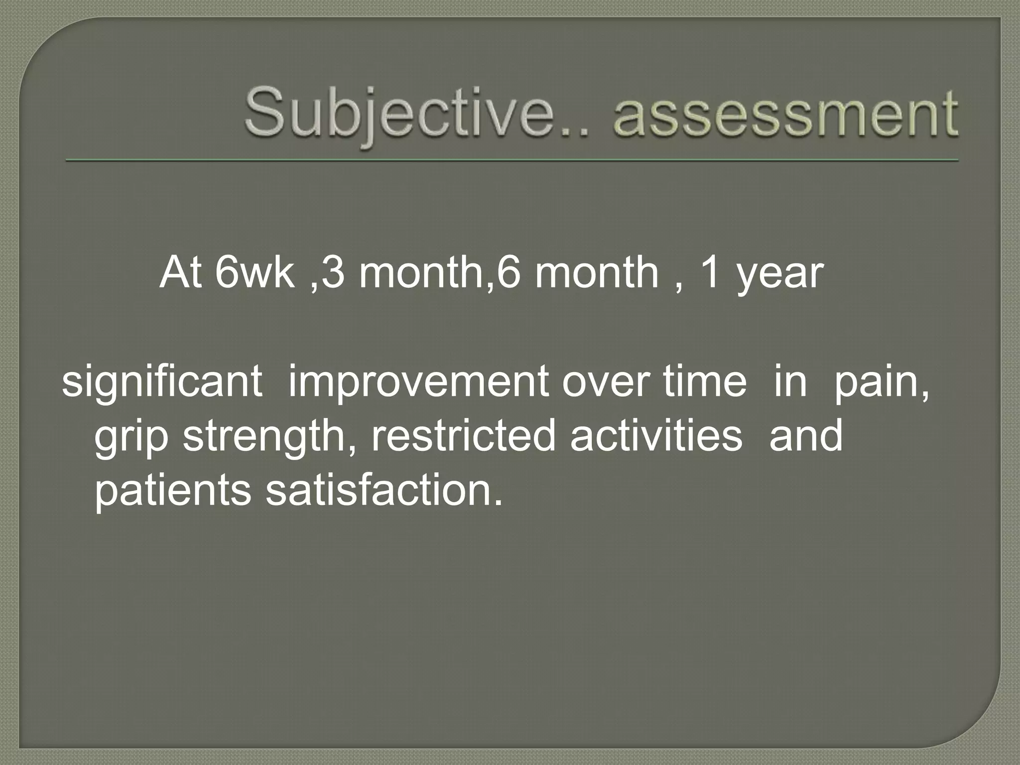 At 6wk ,3 month,6 month , 1 year
significant improvement over time in pain,
grip strength, restricted activities and
patients satisfaction.
 