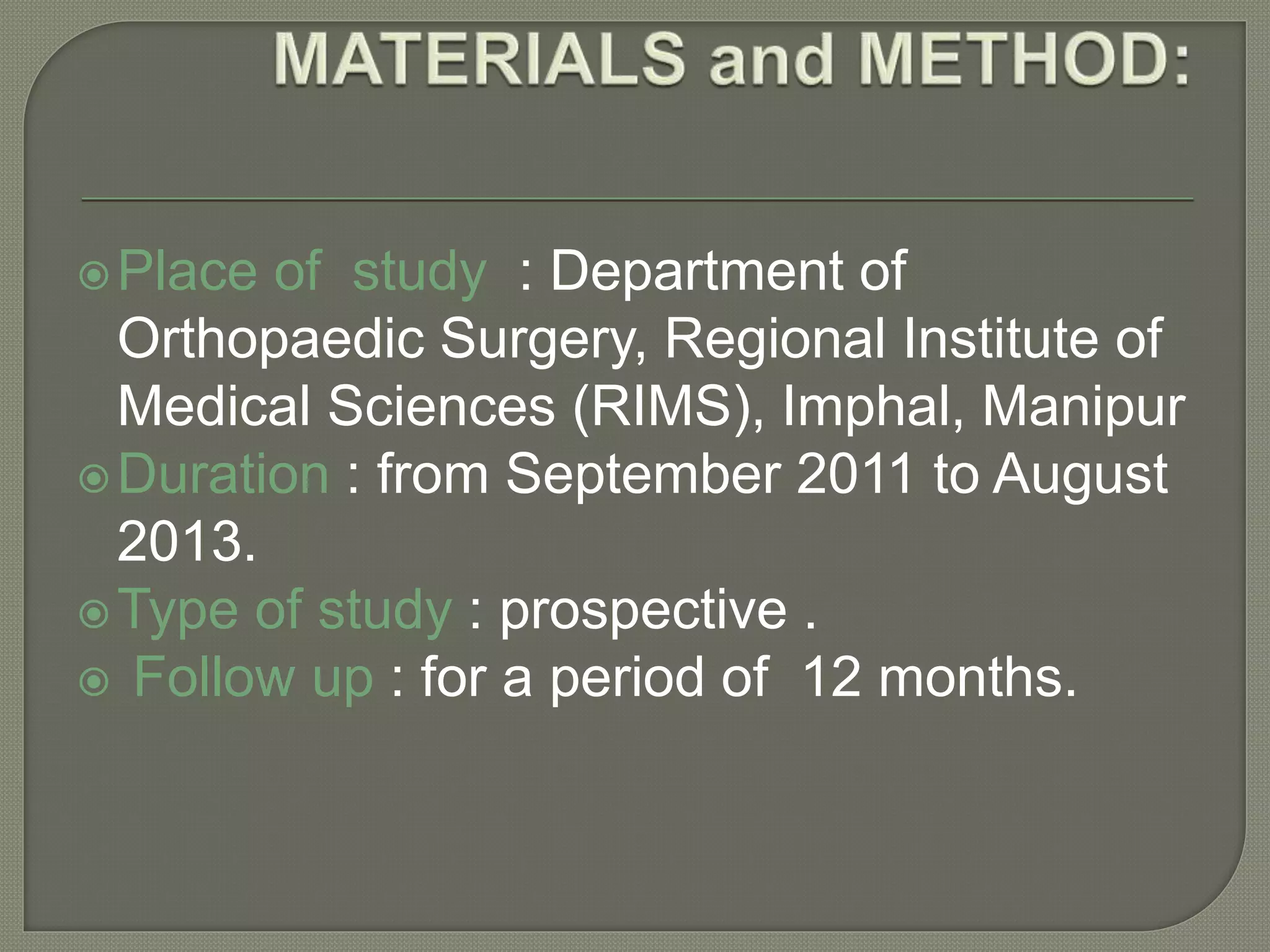 Place of study : Department of
Orthopaedic Surgery, Regional Institute of
Medical Sciences (RIMS), Imphal, Manipur
Duration : from September 2011 to August
2013.
Type of study : prospective .
 Follow up : for a period of 12 months.
 