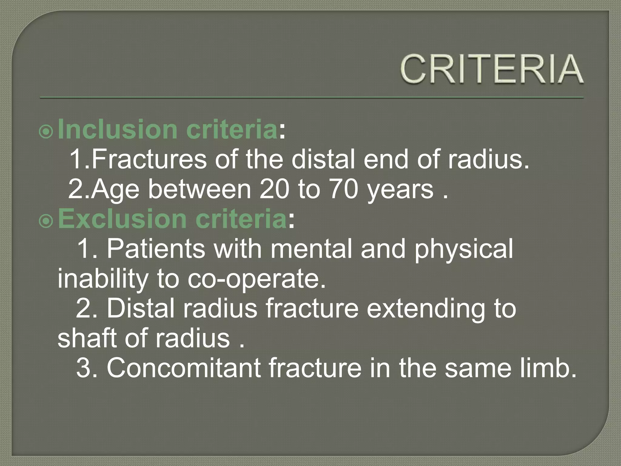 Inclusion criteria:
1.Fractures of the distal end of radius.
2.Age between 20 to 70 years .
Exclusion criteria:
1. Patients with mental and physical
inability to co-operate.
2. Distal radius fracture extending to
shaft of radius .
3. Concomitant fracture in the same limb.
 