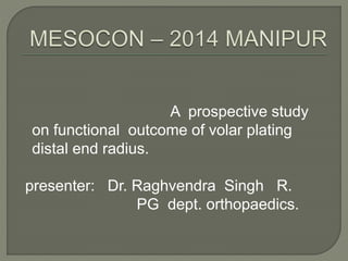 A prospective study
on functional outcome of volar plating
distal end radius.
presenter: Dr. Raghvendra Singh R.
PG dept. orthopaedics.
 