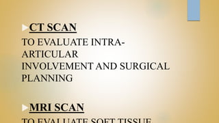 CT SCAN
TO EVALUATE INTRA-
ARTICULAR
INVOLVEMENT AND SURGICAL
PLANNING
MRI SCAN
 