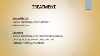 TREATMENT
 NON-OPERATIVE
CLOSED REDUCTION AND SPLINT/CAST
IMMOBILIZATION
 OPERATIVE
CLOSED REDUCTION AND PERCUTANEOUS K-WIRING
OPEN REDUCTION AND INTERNAL FIXATION
EXTERNAL FIXATOR APPLICATION
 