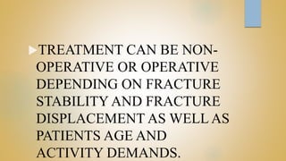 TREATMENT CAN BE NON-
OPERATIVE OR OPERATIVE
DEPENDING ON FRACTURE
STABILITY AND FRACTURE
DISPLACEMENT AS WELL AS
PATIENTS AGE AND
ACTIVITY DEMANDS.
 
