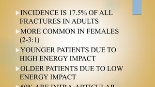 INCIDENCE IS 17.5% OF ALL
FRACTURES IN ADULTS
MORE COMMON IN FEMALES
(2-3:1)
YOUNGER PATIENTS DUE TO
HIGH ENERGY IMPACT
OLDER PATIENTS DUE TO LOW
ENERGY IMPACT
 