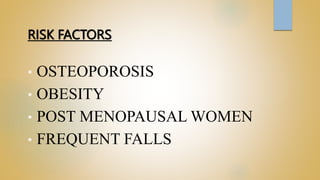 RISK FACTORS
• OSTEOPOROSIS
• OBESITY
• POST MENOPAUSAL WOMEN
• FREQUENT FALLS
 