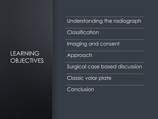 LEARNING
OBJECTIVES
Understanding the radiograph
Classification
Imaging and consent
Approach
Surgical case based discussion
Classic volar plate
Conclusion
 