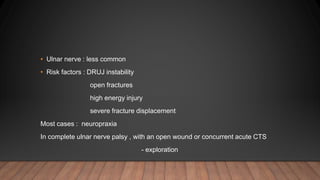 • Ulnar nerve : less common
• Risk factors : DRUJ instability
open fractures
high energy injury
severe fracture displacement
Most cases : neuropraxia
In complete ulnar nerve palsy , with an open wound or concurrent acute CTS
- exploration
 