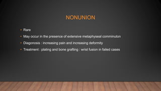 NONUNION
• Rare
• May occur in the presence of extensive metaphyseal comminuton
• Diagonosis : increasing pain and increasing deformity
• Treatment : plating and bone grafting : wrist fusion in failed cases
 
