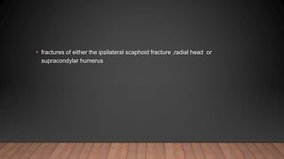 • fractures of either the ipsilateral scaphoid fracture ,radial head or
supracondylar humerus
 