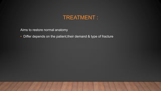 TREATMENT :
Aims to restore normal anatomy
• Differ depends on the patient,their demand & type of fracture
 
