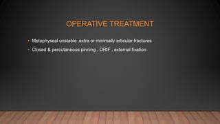 OPERATIVE TREATMENT
• Metaphyseal unstable ,extra or minimally articular fractures
• Closed & percutaneous pinning , ORIF , external fixation
 