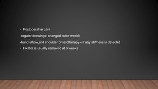 • Postoperative care
-regular dressings: changed twice weekly
-hand,elbow,and shoulder physiotherapy – if any stiffness is detected
• Fixator is usually removed at 6 weeks
 