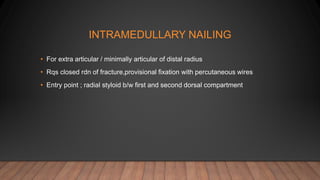 INTRAMEDULLARY NAILING
• For extra articular / minimally articular of distal radius
• Rqs closed rdn of fracture,provisional fixation with percutaneous wires
• Entry point ; radial styloid b/w first and second dorsal compartment
 
