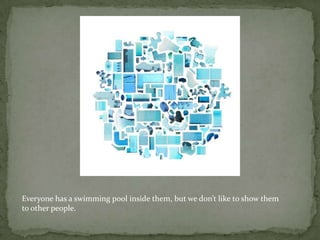 Everyone has a swimming pool inside them, but we don’t like to show themto other people.