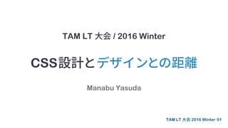 TAM LT 大会 / 2016 Winter
Manabu Yasuda
CSS設計とデザインとの距離
01TAM LT 大会 2016 Winter
 