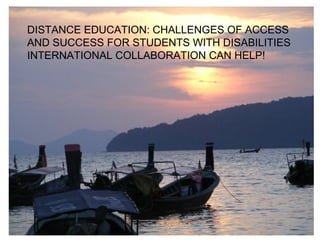 DISTANCE EDUCATION: CHALLENGES OF ACCESS AND SUCCESS FOR STUDENTS WITH DISABILITIES INTERNATIONAL COLLABORATION CAN HELP! 
