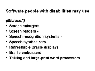 Software people with disabilities may use (Microsoft) Screen enlargers Screen readers - Speech recognition systems - Speech synthesizers Refreshable Braille displays Braille embossers Talking and large-print word processors 