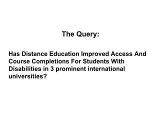 The Query: Has Distance Education Improved Access And Course Completions For Students With Disabilities in 3 prominent international universities? 