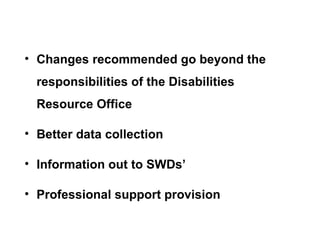 Changes recommended go beyond the responsibilities of the Disabilities Resource Office Better data collection Information out to SWDs’ Professional support provision 