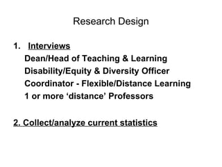 Research Design Interviews Dean/Head of Teaching & Learning Disability/Equity & Diversity Officer Coordinator - Flexible/Distance Learning 1 or more ‘distance’ Professors 2. Collect/analyze current statistics   
