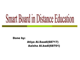 Done by:  Atiya Al.Saadi(68717)  Aaisha Al.badi(68701) Smart Board in Distance Education 