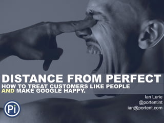 DISTANCE FROM PERFECT
Ian Lurie
@portentint
ian@portent.com
HOW TO TREAT CUSTOMERS LIKE PEOPLE
AND MAKE GOOGLE HAPPY.
 