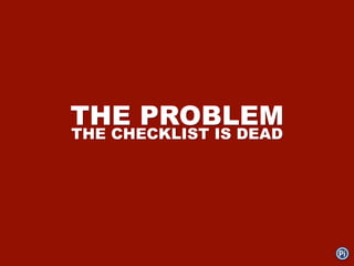 THE PROBLEM
THE CHECKLIST IS DEAD
 